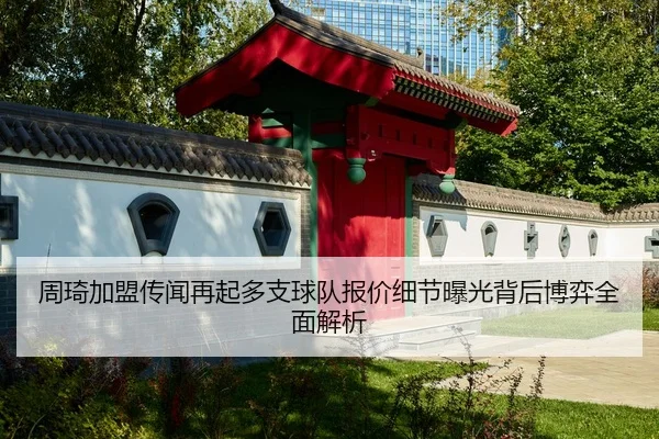 周琦加盟传闻再起多支球队报价细节曝光背后博弈全面解析