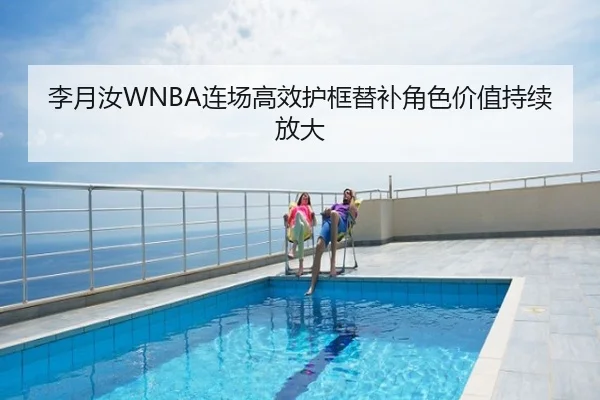 李月汝WNBA连场高效护框替补角色价值持续放大