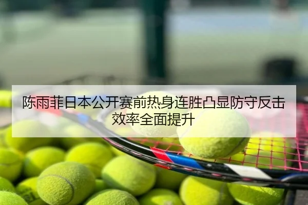 陈雨菲日本公开赛前热身连胜凸显防守反击效率全面提升