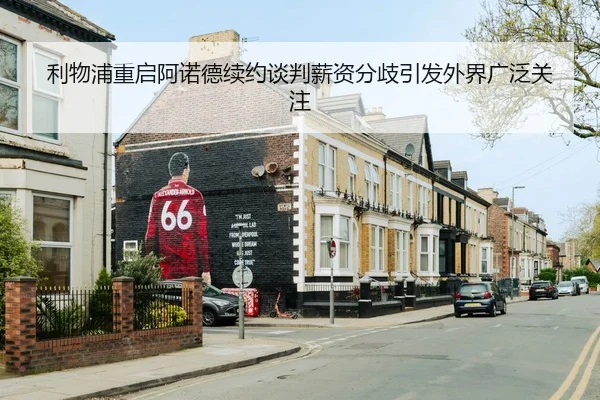 利物浦重启阿诺德续约谈判薪资分歧引发外界广泛关注