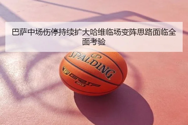 巴萨中场伤停持续扩大哈维临场变阵思路面临全面考验