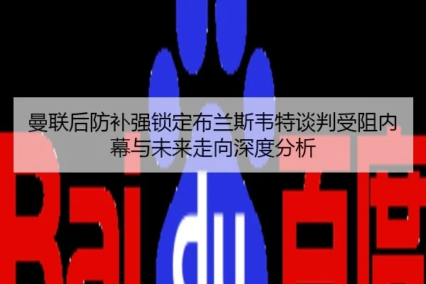 曼联后防补强锁定布兰斯韦特谈判受阻内幕与未来走向深度分析
