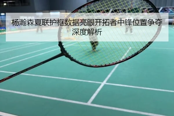 杨瀚森夏联护框数据亮眼开拓者中锋位置争夺深度解析