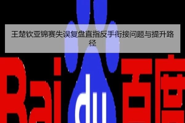 王楚钦亚锦赛失误复盘直指反手衔接问题与提升路径