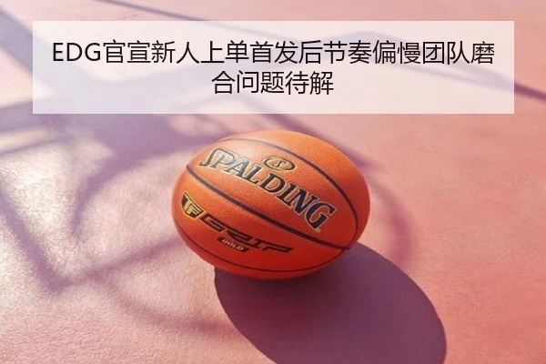EDG官宣新人上单首发后节奏偏慢团队磨合问题待解