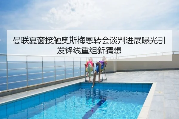 曼联夏窗接触奥斯梅恩转会谈判进展曝光引发锋线重组新猜想
