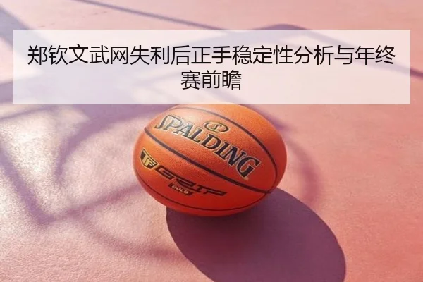 郑钦文武网失利后正手稳定性分析与年终赛前瞻