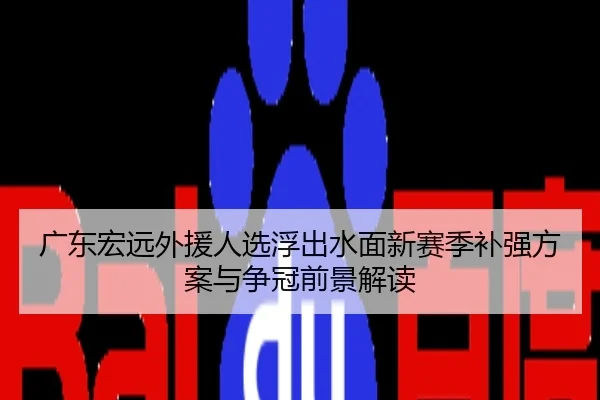 广东宏远外援人选浮出水面新赛季补强方案与争冠前景解读